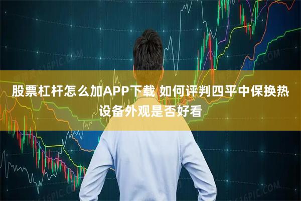 股票杠杆怎么加APP下载 如何评判四平中保换热设备外观是否好看