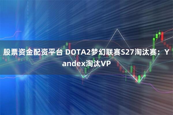 股票资金配资平台 DOTA2梦幻联赛S27淘汰赛：Yandex淘汰VP