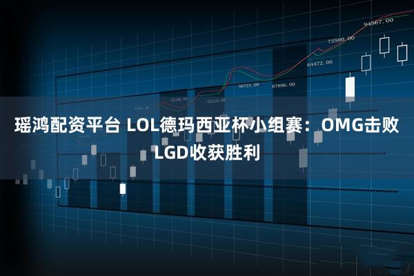 瑶鸿配资平台 LOL德玛西亚杯小组赛：OMG击败LGD收获胜利