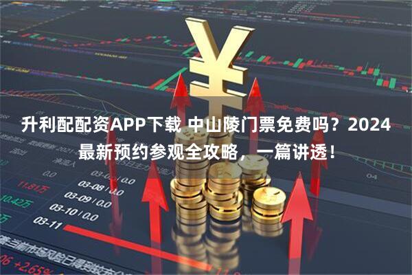 升利配配资APP下载 中山陵门票免费吗？2024最新预约参观全攻略，一篇讲透！