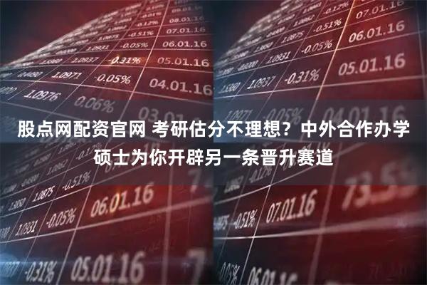 股点网配资官网 考研估分不理想？中外合作办学硕士为你开辟另一条晋升赛道