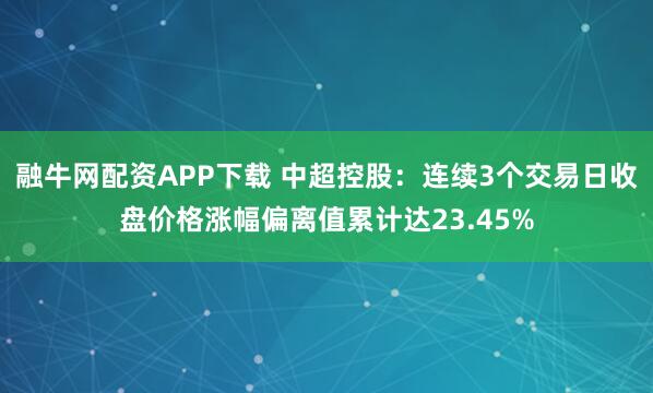融牛网配资APP下载 中超控股：连续3个交易日收盘价格涨幅偏离值累计达23.45%