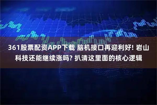 361股票配资APP下载 脑机接口再迎利好! 岩山科技还能继续涨吗? 扒清这里面的核心逻辑