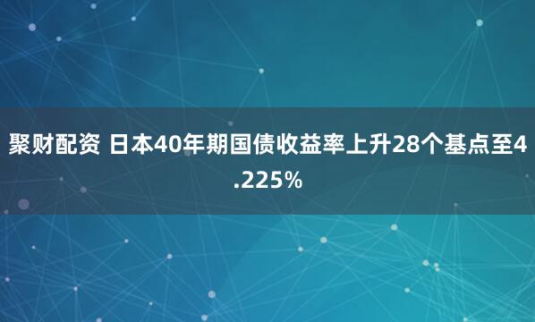 聚财配资 日本40年期国债收益率上升28个基点至4.225%