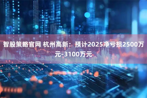 智股策略官网 杭州高新：预计2025净亏损2500万元-3100万元