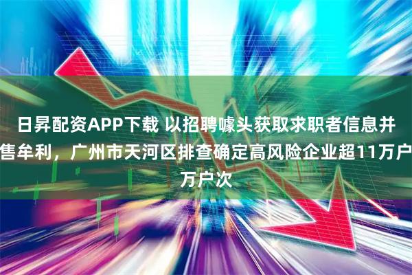 日昇配资APP下载 以招聘噱头获取求职者信息并出售牟利，广州市天河区排查确定高风险企业超11万户次
