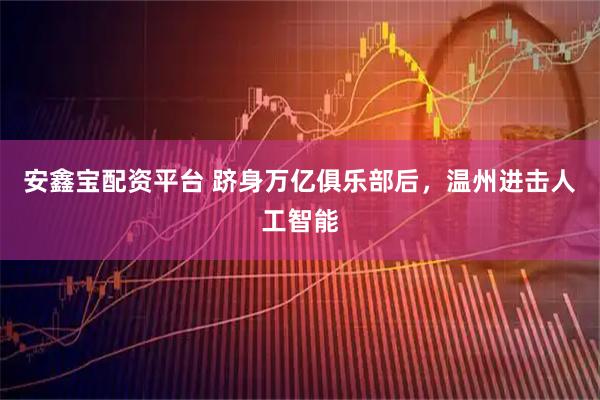 安鑫宝配资平台 跻身万亿俱乐部后，温州进击人工智能