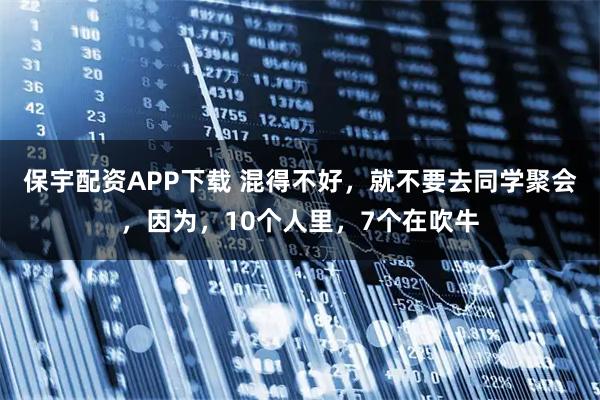 保宇配资APP下载 混得不好，就不要去同学聚会，因为，10个人里，7个在吹牛