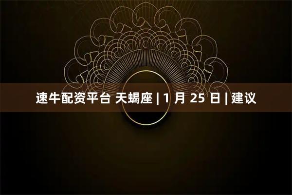 速牛配资平台 天蝎座 | 1 月 25 日 | 建议