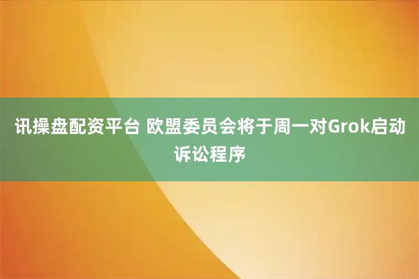 讯操盘配资平台 欧盟委员会将于周一对Grok启动诉讼程序