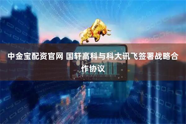 中金宝配资官网 国轩高科与科大讯飞签署战略合作协议