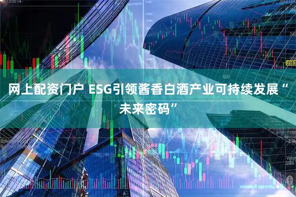 网上配资门户 ESG引领酱香白酒产业可持续发展“未来密码”