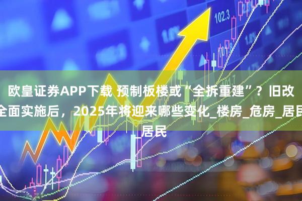欧皇证券APP下载 预制板楼或“全拆重建”？旧改全面实施后，2025年将迎来哪些变化_楼房_危房_居民