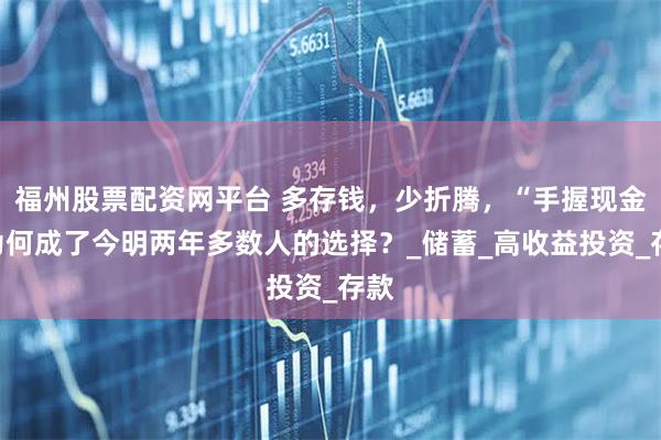福州股票配资网平台 多存钱，少折腾，“手握现金”为何成了今明两年多数人的选择？_储蓄_高收益投资_存款