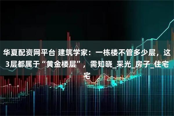 华夏配资网平台 建筑学家：一栋楼不管多少层，这3层都属于“黄金楼层”，需知晓_采光_房子_住宅