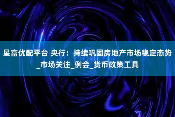 星富优配平台 央行：持续巩固房地产市场稳定态势_市场关注_例会_货币政策工具