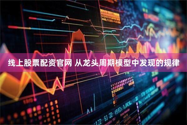 线上股票配资官网 从龙头周期模型中发现的规律