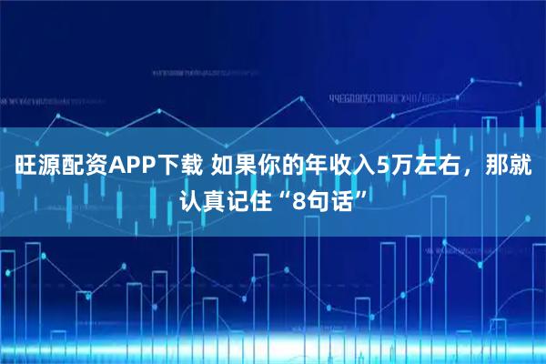 旺源配资APP下载 如果你的年收入5万左右，那就认真记住“8句话”