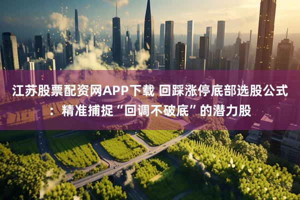 江苏股票配资网APP下载 回踩涨停底部选股公式：精准捕捉“回调不破底”的潜力股