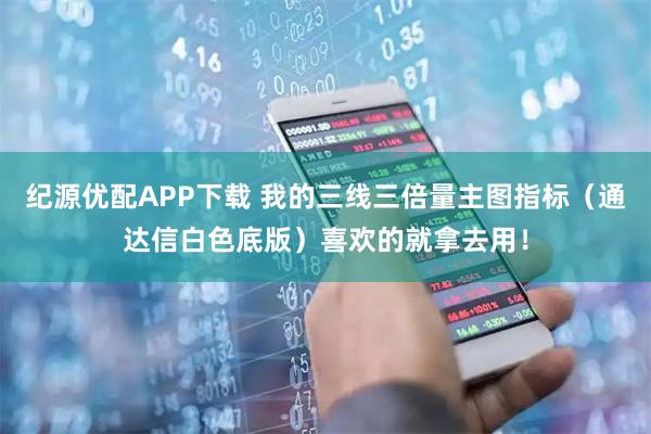 纪源优配APP下载 我的三线三倍量主图指标（通达信白色底版）喜欢的就拿去用！