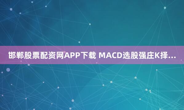 邯郸股票配资网APP下载 MACD选股强庄K择...