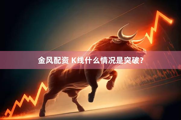 金风配资 K线什么情况是突破？
