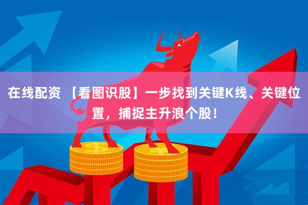 在线配资 【看图识股】一步找到关键K线、关键位置，捕捉主升浪个股！