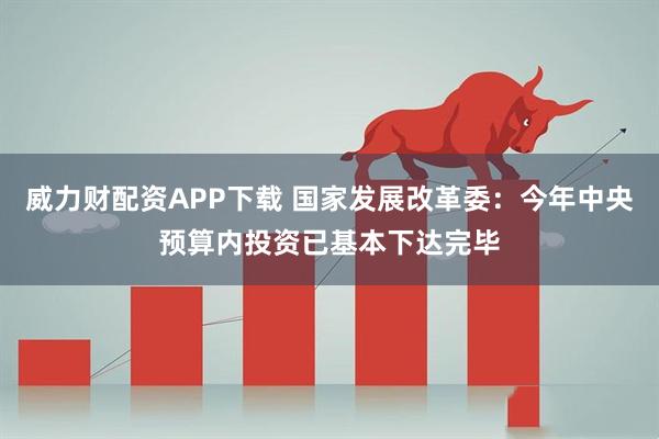 威力财配资APP下载 国家发展改革委：今年中央预算内投资已基本下达完毕