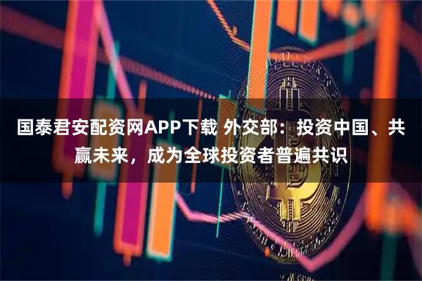 国泰君安配资网APP下载 外交部：投资中国、共赢未来，成为全球投资者普遍共识