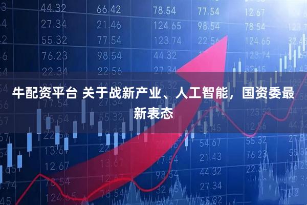 牛配资平台 关于战新产业、人工智能，国资委最新表态