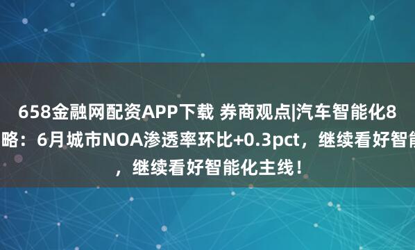 658金融网配资APP下载 券商观点|汽车智能化8月投资策略：6月城市NOA渗透率环比+0.3pct，继续看好智能化主线！
