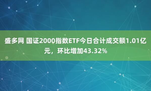 盛多网 国证2000指数ETF今日合计成交额1.01亿元，环比增加43.32%