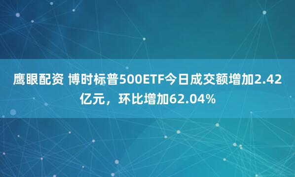 鹰眼配资 博时标普500ETF今日成交额增加2.42亿元，环比增加62.04%