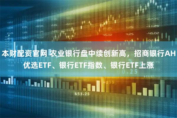 本财配资官网 农业银行盘中续创新高，招商银行AH优选ETF、银行ETF指数、银行ETF上涨