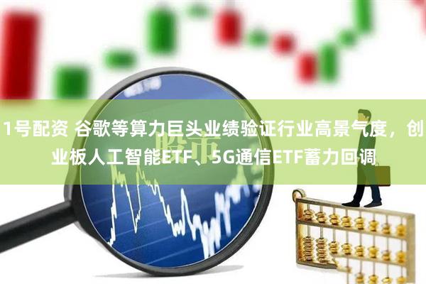 1号配资 谷歌等算力巨头业绩验证行业高景气度，创业板人工智能ETF、5G通信ETF蓄力回调