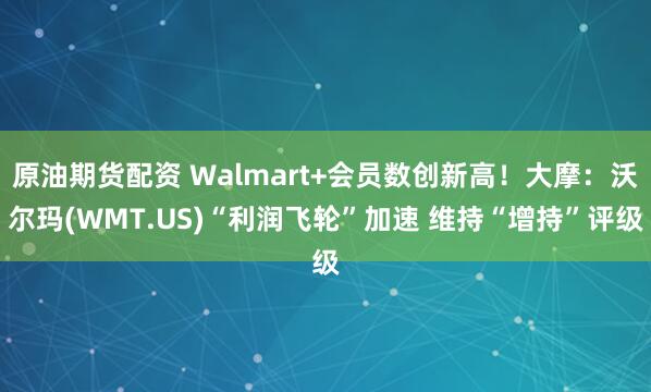 原油期货配资 Walmart+会员数创新高！大摩：沃尔玛(WMT.US)“利润飞轮”加速 维持“增持”评级