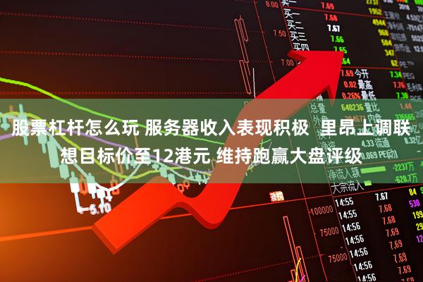 股票杠杆怎么玩 服务器收入表现积极  里昂上调联想目标价至12港元 维持跑赢大盘评级