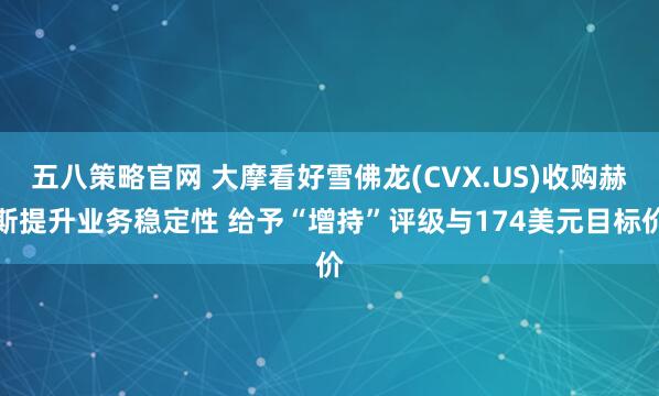 五八策略官网 大摩看好雪佛龙(CVX.US)收购赫斯提升业务稳定性 给予“增持”评级与174美元目标价
