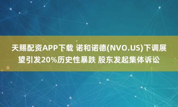天赐配资APP下载 诺和诺德(NVO.US)下调展望引发20%历史性暴跌 股东发起集体诉讼