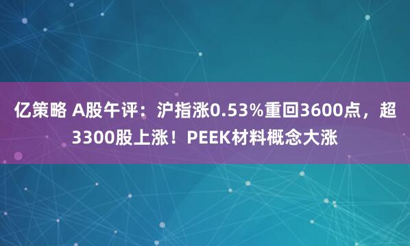 亿策略 A股午评：沪指涨0.53%重回3600点，超3300股上涨！PEEK材料概念大涨