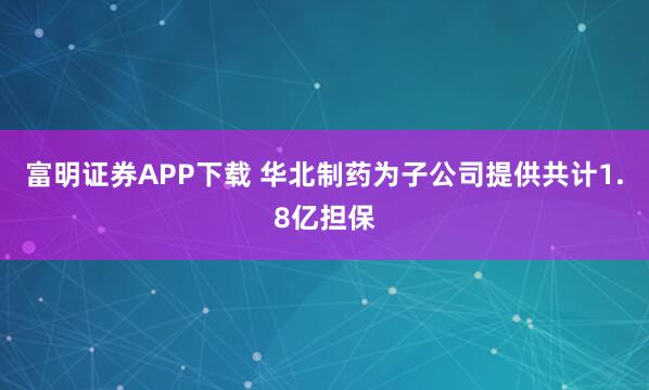 富明证券APP下载 华北制药为子公司提供共计1.8亿担保