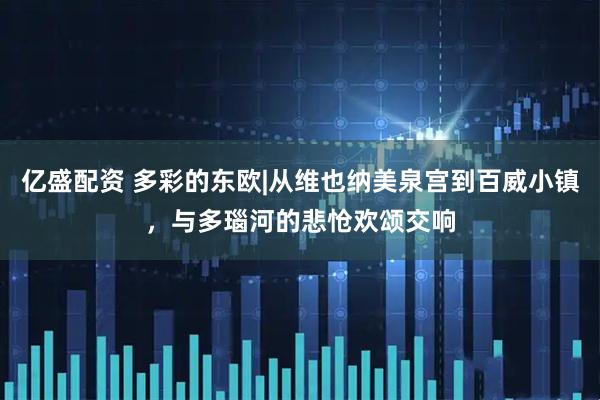 亿盛配资 多彩的东欧|从维也纳美泉宫到百威小镇，与多瑙河的悲怆欢颂交响