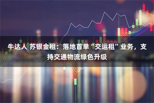 牛达人 苏银金租：落地首单“交运租”业务，支持交通物流绿色升级