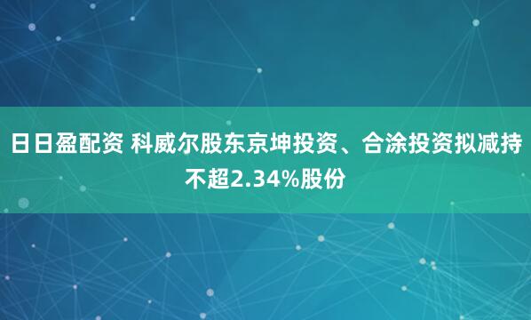 日日盈配资 科威尔股东京坤投资、合涂投资拟减持不超2.34%股份