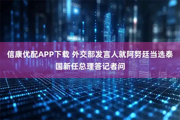 信康优配APP下载 外交部发言人就阿努廷当选泰国新任总理答记者问