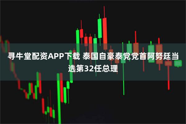 寻牛堂配资APP下载 泰国自豪泰党党首阿努廷当选第32任总理