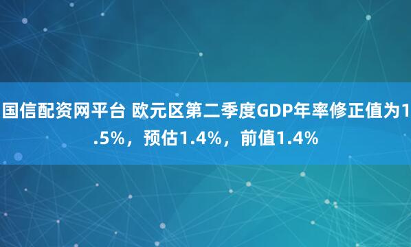 国信配资网平台 欧元区第二季度GDP年率修正值为1.5%，预估1.4%，前值1.4%