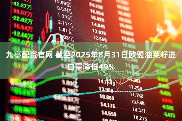 九亭配资官网 截至2025年8月31日欧盟油菜籽进口量降低49%