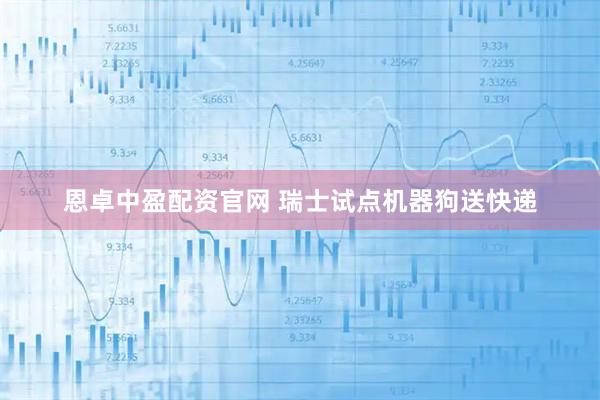 恩卓中盈配资官网 瑞士试点机器狗送快递