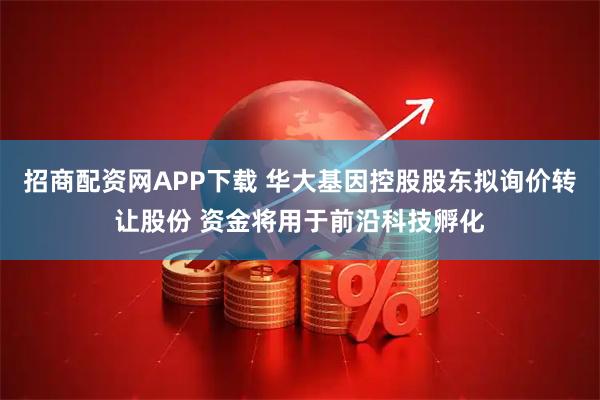 招商配资网APP下载 华大基因控股股东拟询价转让股份 资金将用于前沿科技孵化